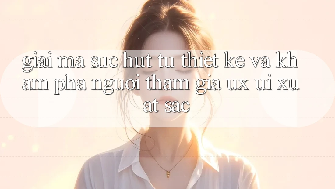 Giải Mã Sức Hút Từ Thiết kế Và Khám phá Người tham gia (UX/UI) Xuất sắc
