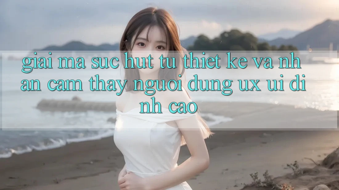 Giải Mã Sức Hút Từ Thiết kế Và Nhận cảm thấy Người Dùng (UX/UI) Đỉnh Cao