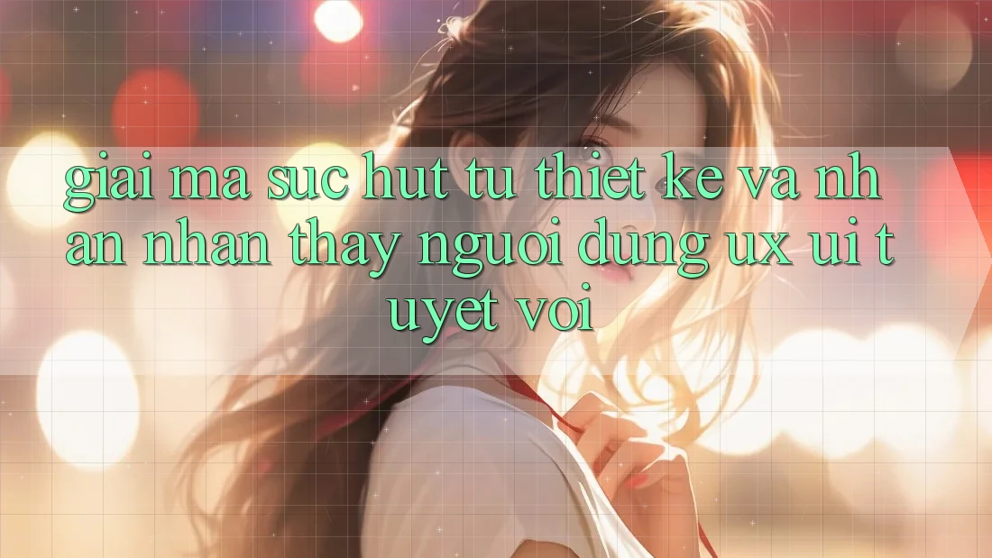 Giải Mã Sức Hút Từ Thiết kế Và Nhận nhận thấy Người Dùng (UX/UI) Tuyệt vời