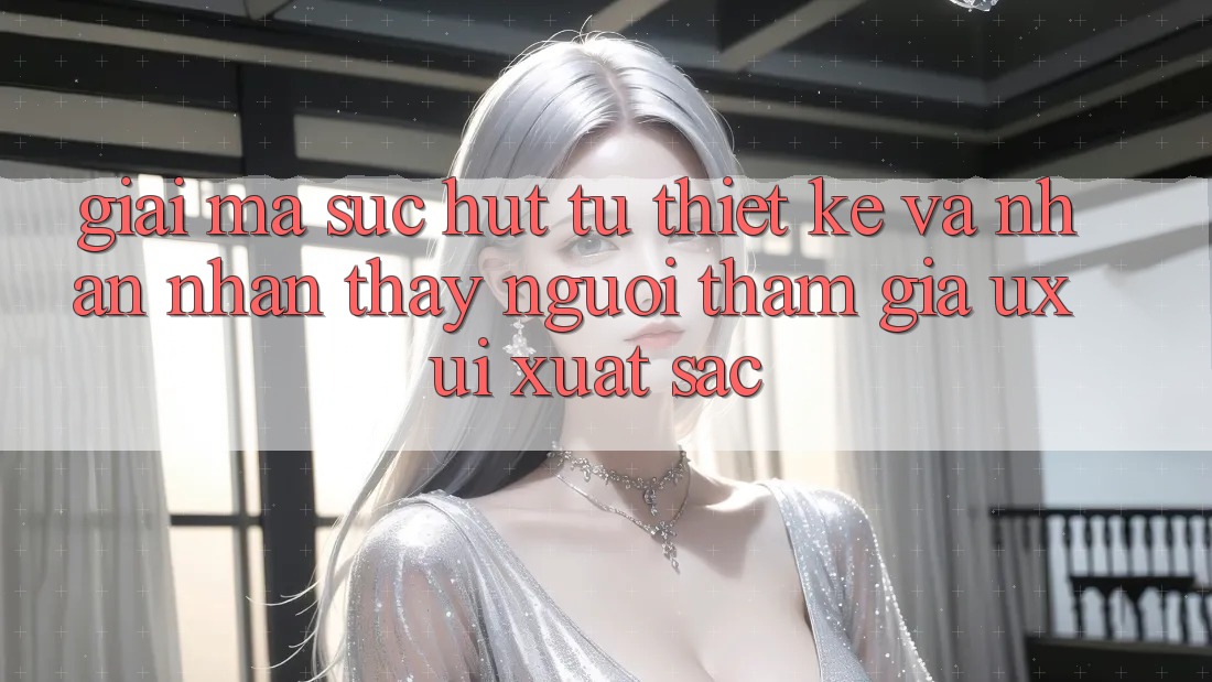 Giải Mã Sức Hút Từ Thiết kế Và Nhận nhận thấy Người tham gia (UX/UI) Xuất sắc