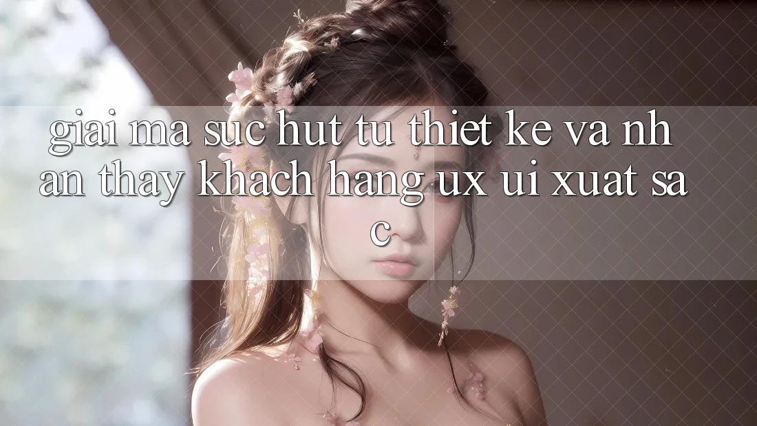 Giải Mã Sức Hút Từ Thiết kế Và Nhận thấy Khách hàng (UX/UI) Xuất sắc