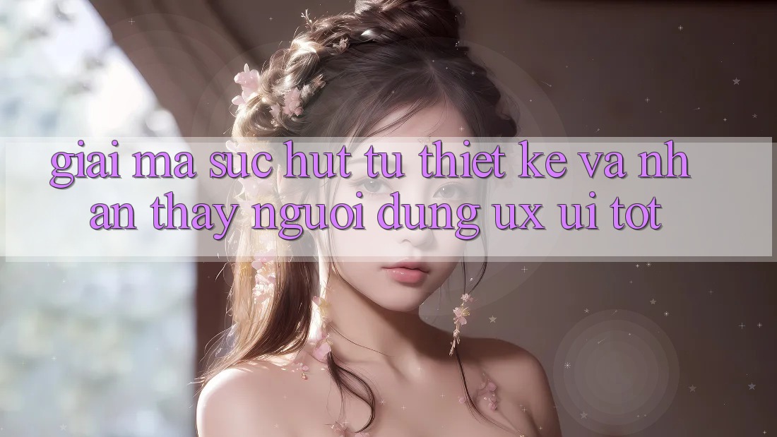 Giải Mã Sức Hút Từ Thiết kế Và Nhận thấy Người Dùng (UX/UI) Tốt