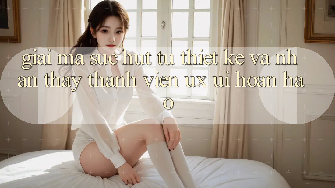 Giải Mã Sức Hút Từ Thiết kế Và Nhận thấy Thành viên (UX/UI) Hoàn hảo