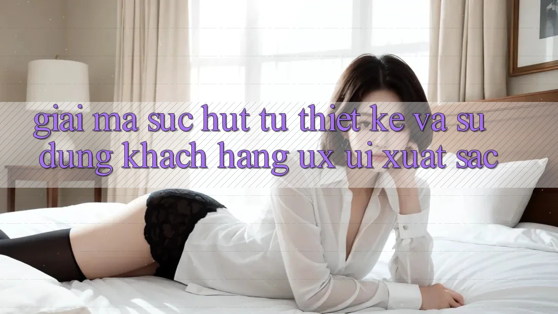 Giải Mã Sức Hút Từ Thiết kế Và Sử dụng Khách hàng (UX/UI) Xuất sắc