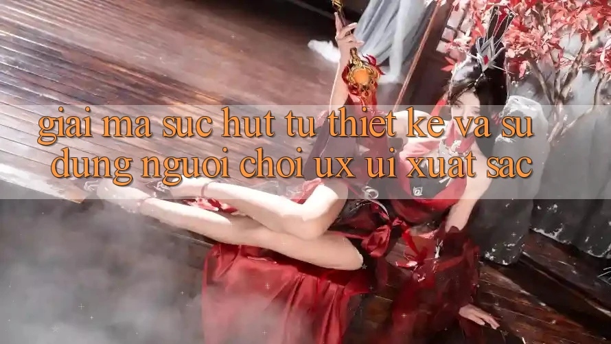 Giải Mã Sức Hút Từ Thiết kế Và Sử dụng Người chơi (UX/UI) Xuất sắc