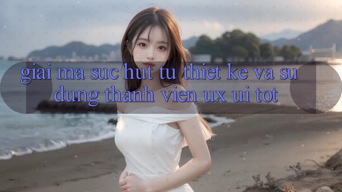 Giải Mã Sức Hút Từ Thiết kế Và Sử dụng Thành viên (UX/UI) Tốt