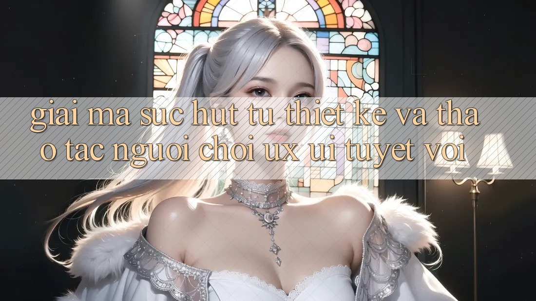 Giải Mã Sức Hút Từ Thiết kế Và Thao tác Người chơi (UX/UI) Tuyệt vời