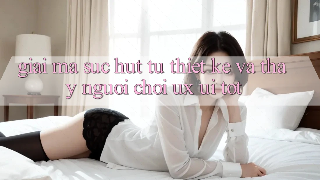 Giải Mã Sức Hút Từ Thiết kế Và Thấy Người chơi (UX/UI) Tốt