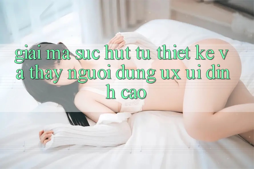 Giải Mã Sức Hút Từ Thiết kế Và Thấy Người Dùng (UX/UI) Đỉnh Cao