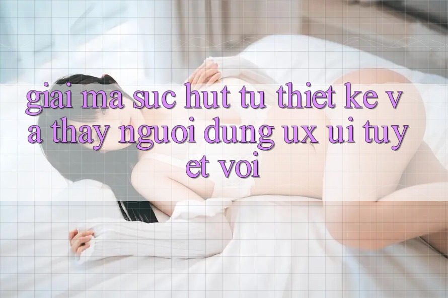 Giải Mã Sức Hút Từ Thiết kế Và Thấy Người Dùng (UX/UI) Tuyệt vời