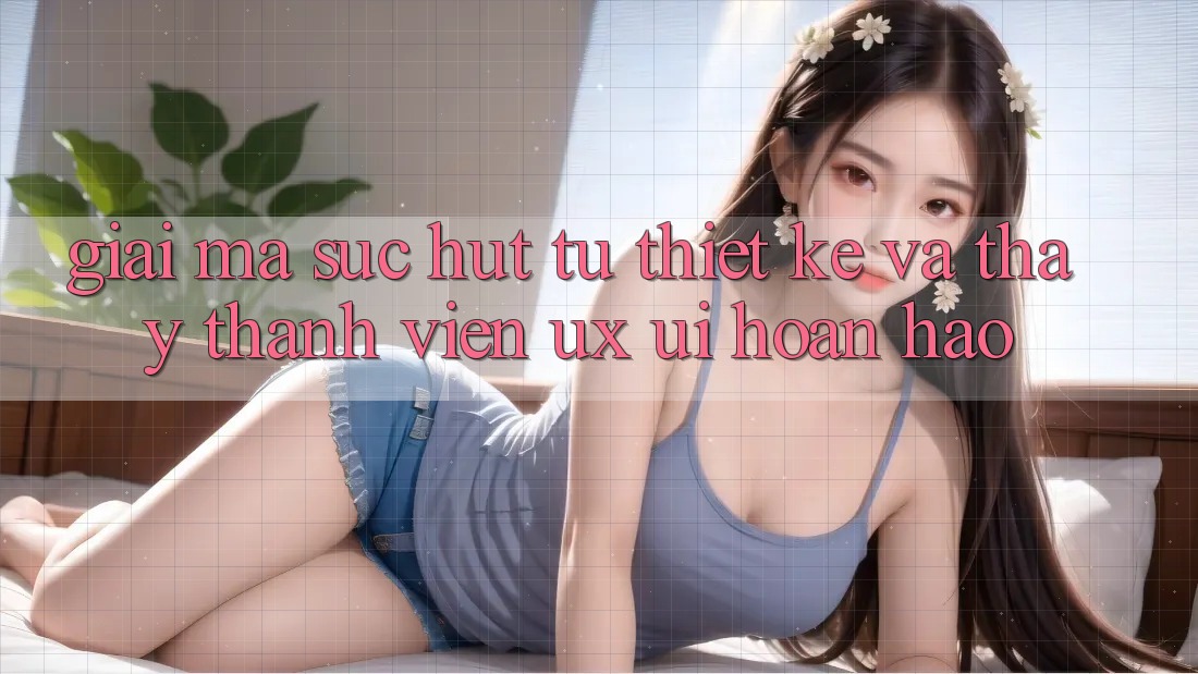 Giải Mã Sức Hút Từ Thiết kế Và Thấy Thành viên (UX/UI) Hoàn hảo