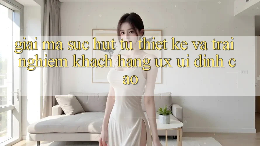 Giải Mã Sức Hút Từ Thiết kế Và Trải Nghiệm Khách hàng (UX/UI) Đỉnh Cao