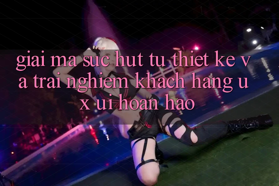Giải Mã Sức Hút Từ Thiết kế Và Trải Nghiệm Khách hàng (UX/UI) Hoàn hảo