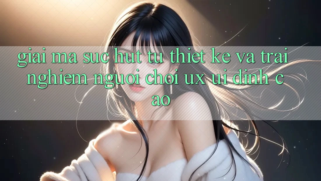 Giải Mã Sức Hút Từ Thiết kế Và Trải nghiệm Người chơi (UX/UI) Đỉnh Cao