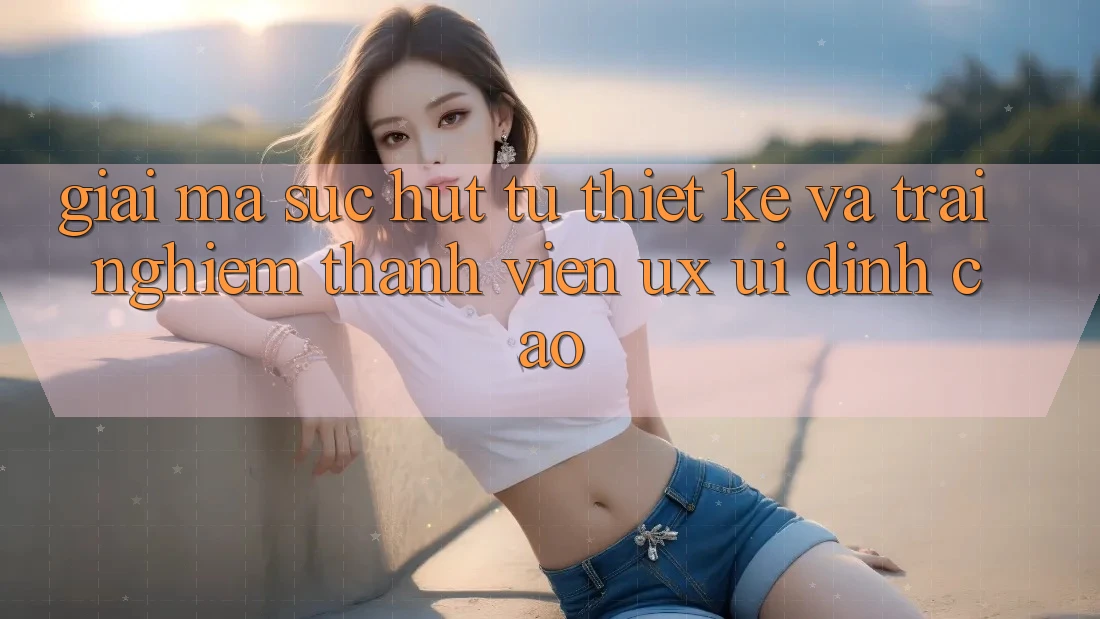 Giải Mã Sức Hút Từ Thiết kế Và Trải nghiệm Thành viên (UX/UI) Đỉnh cao