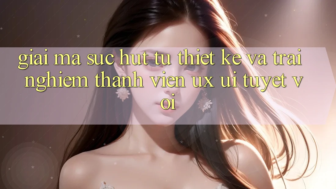 Giải Mã Sức Hút Từ Thiết kế Và Trải nghiệm Thành viên (UX/UI) Tuyệt vời