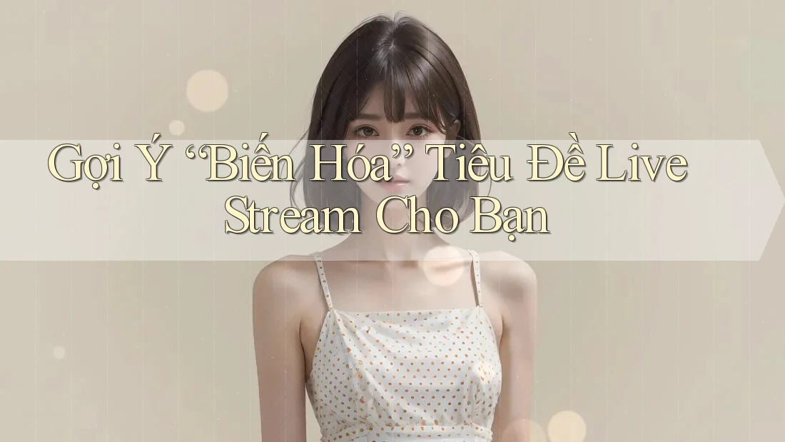 Gợi Ý “Biến Hóa” Tiêu Đề Live Stream Cho Bạn