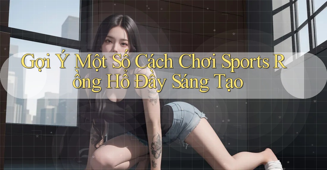 Gợi Ý Một Số Cách Chơi Sports Rồng Hổ Đầy Sáng Tạo