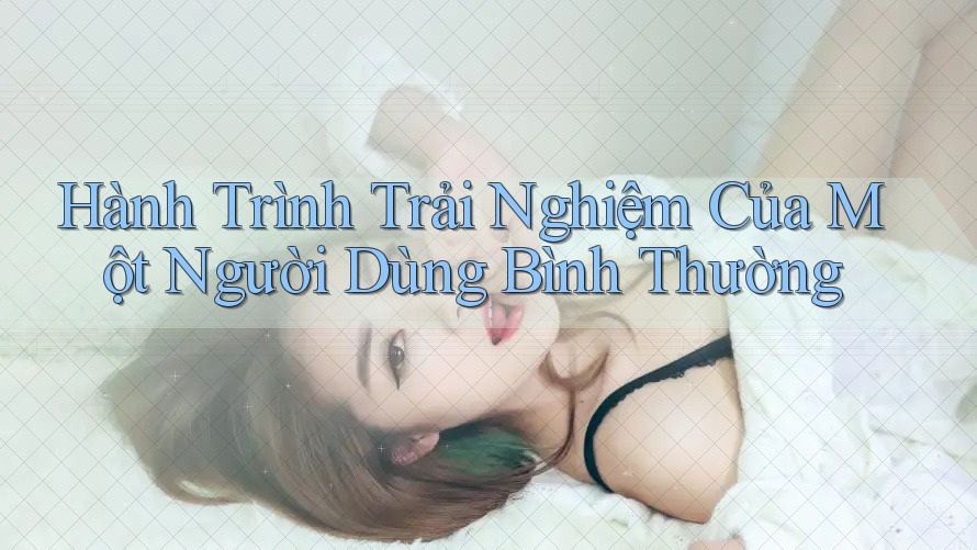 Hành Trình Trải Nghiệm Của Một Người Dùng Bình Thường
