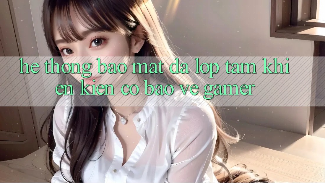 Hệ Thống Bảo Mật Đa Lớp - Tấm Khiên Kiên Cố Bảo Vệ Gamer