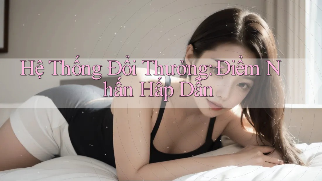 Hệ Thống Đổi Thưởng: Điểm Nhấn Hấp Dẫn