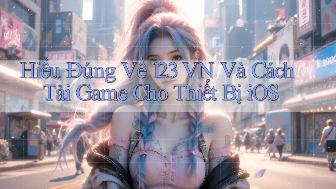 Hiểu Đúng Về 123 VN Và Cách Tải Game Cho Thiết Bị iOS