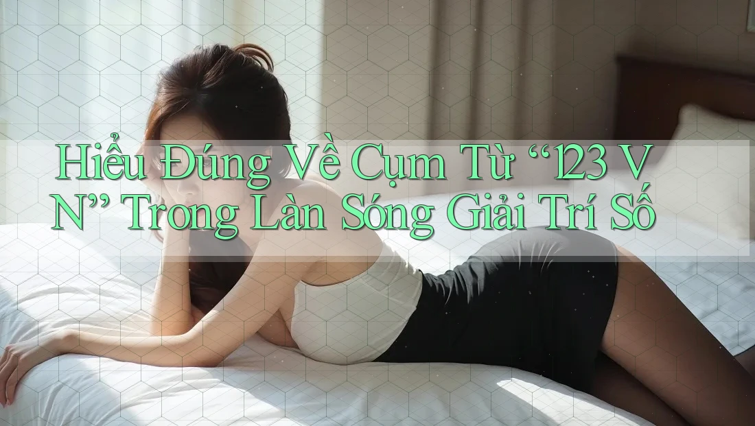 Hiểu Đúng Về Cụm Từ “123 VN” Trong Làn Sóng Giải Trí Số