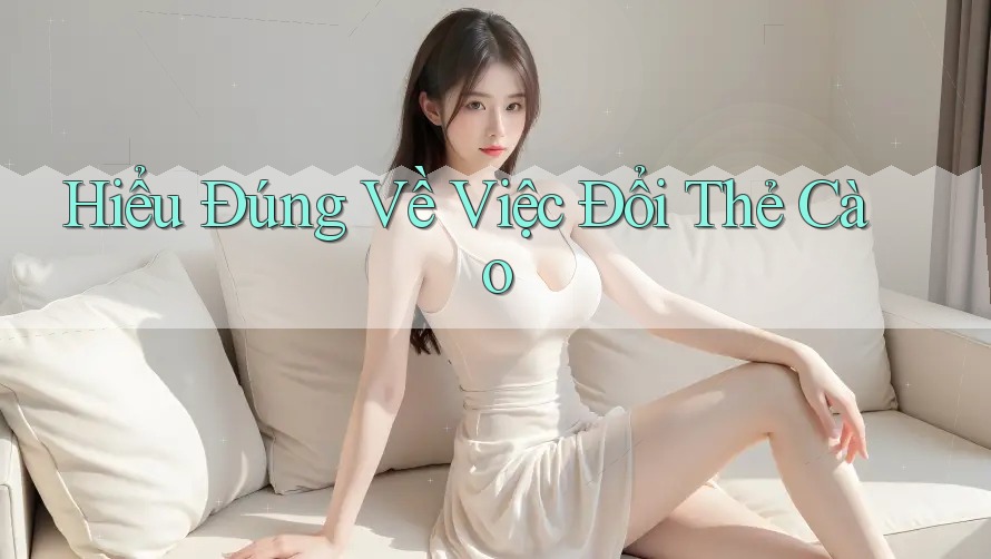 Hiểu Đúng Về Việc Đổi Thẻ Cào
