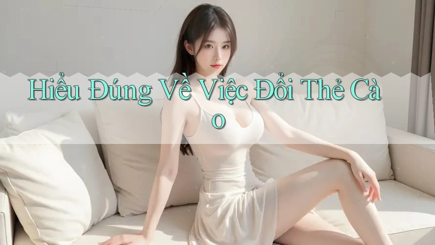 Hiểu Đúng Về Việc Đổi Thẻ Cào