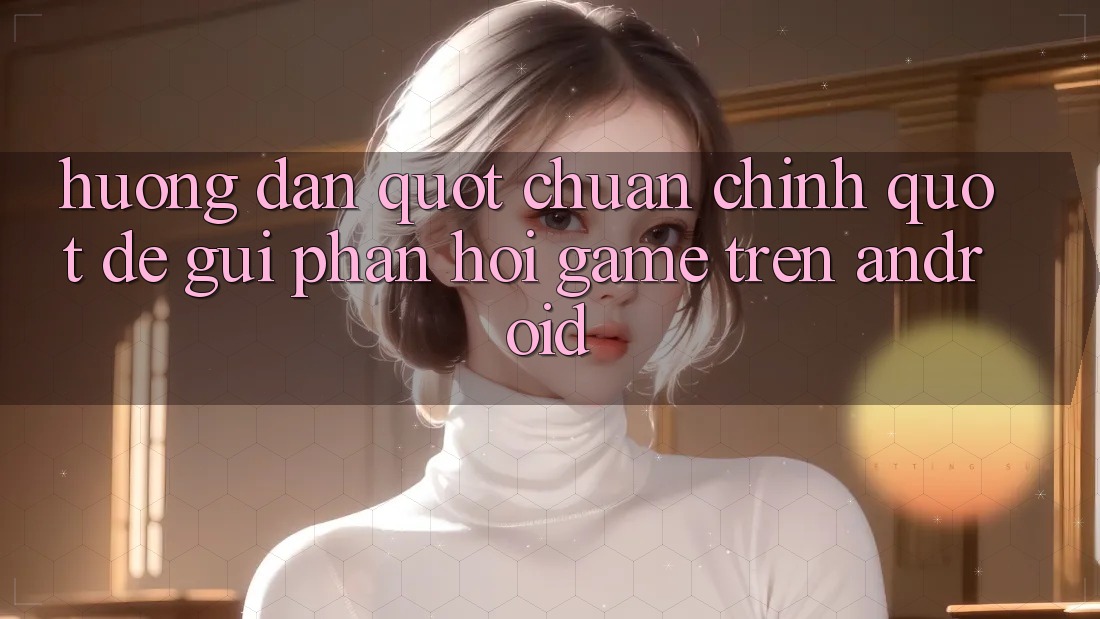 Hướng Dẫn " Chuẩn Chỉnh" Để Gửi Phản Hồi Game Trên Android