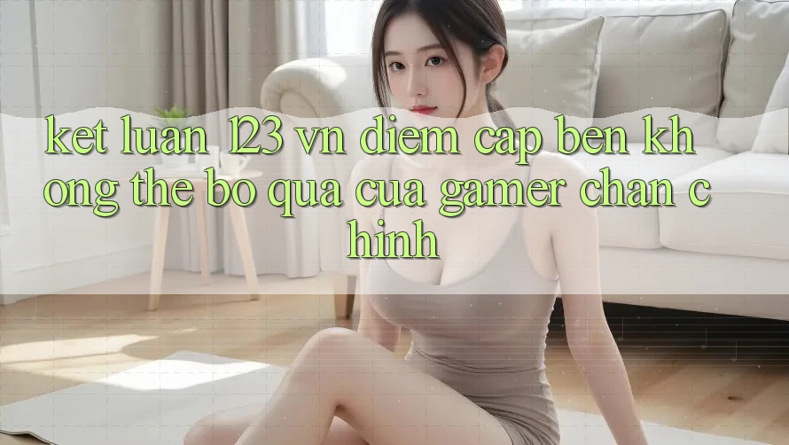 Kết Luận: 123 vn - Điểm Cập bến Không Thể Bỏ qua Của Gamer Chân Chính