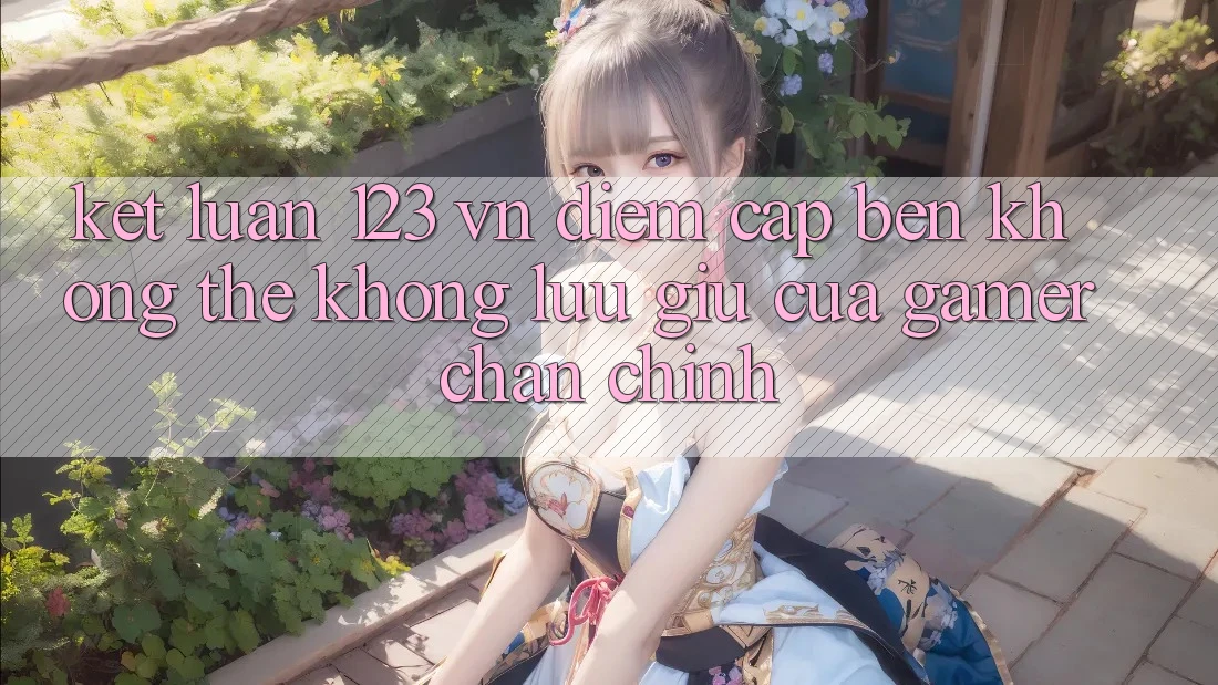 Kết Luận: 123 vn - Điểm Cập bến Không Thể Không lưu giữ Của Gamer Chân Chính