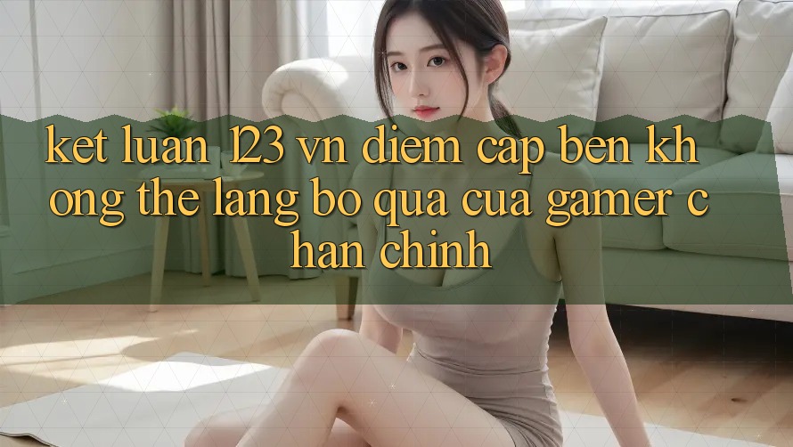 Kết Luận: 123 vn - Điểm Cập bến Không Thể Lãng bỏ qua Của Gamer Chân Chính
