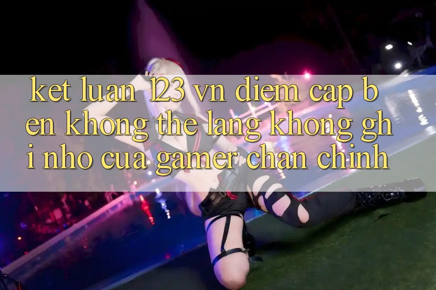 Kết Luận: 123 vn - Điểm Cập bến Không Thể Lãng không ghi nhớ Của Gamer Chân Chính Kết Luận: 123 vn - Điểm Cập bến Không Thể Lãng không ghi nhớ Của Gamer Chân Chính