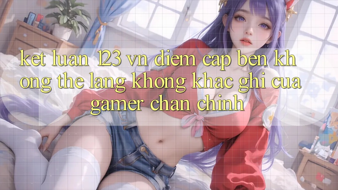 Kết Luận: 123 vn - Điểm Cập bến Không Thể Lãng không khắc ghi Của Gamer Chân Chính