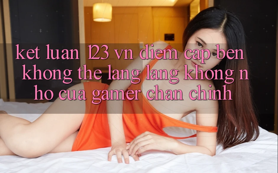 Kết Luận: 123 vn - Điểm Cập bến Không Thể Lãng lãng không nhớ Của Gamer Chân Chính