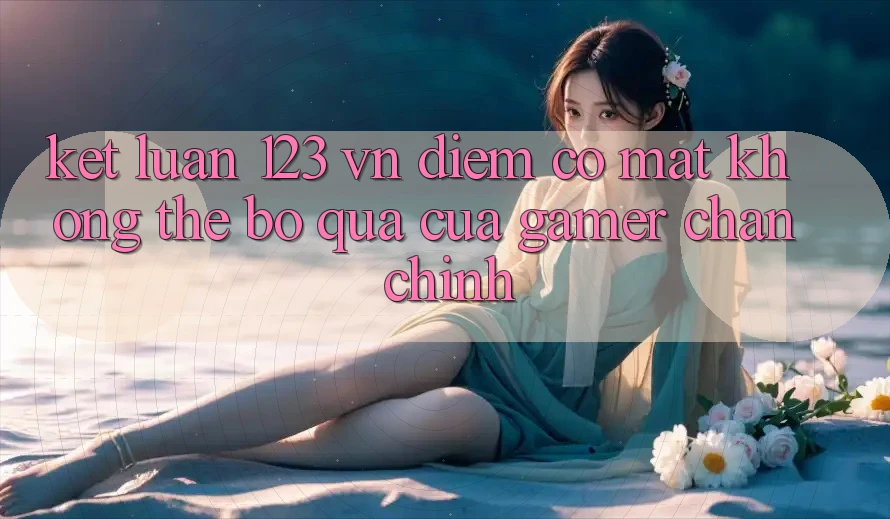 Kết Luận: 123 vn - Điểm Có mặt Không Thể Bỏ Qua Của Gamer Chân Chính