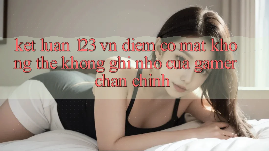 Kết Luận: 123 vn - Điểm Có mặt Không Thể Không ghi nhớ Của Gamer Chân Chính Kết Luận: 123 vn - Điểm Có mặt Không Thể Không ghi nhớ Của Gamer Chân Chính
