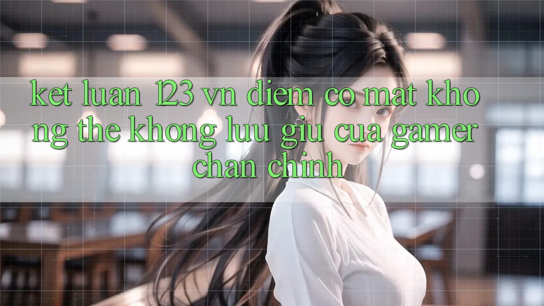 Kết Luận: 123 vn - Điểm Có mặt Không Thể Không lưu giữ Của Gamer Chân Chính