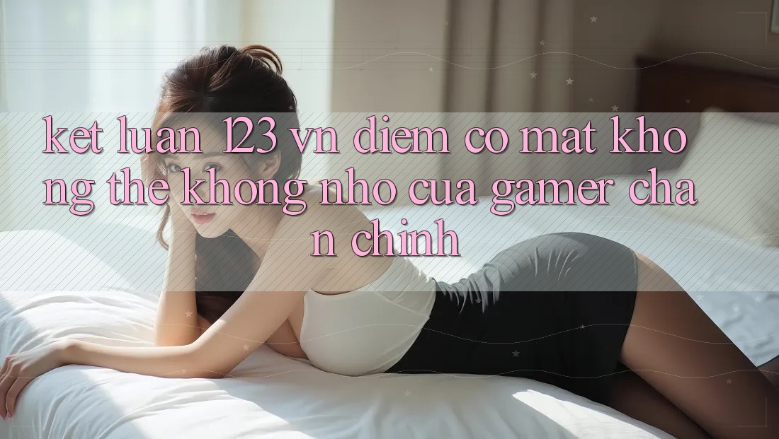 Kết Luận: 123 vn - Điểm Có mặt Không Thể Không nhớ Của Gamer Chân Chính Kết Luận: 123 vn - Điểm Có mặt Không Thể Không nhớ Của Gamer Chân Chính