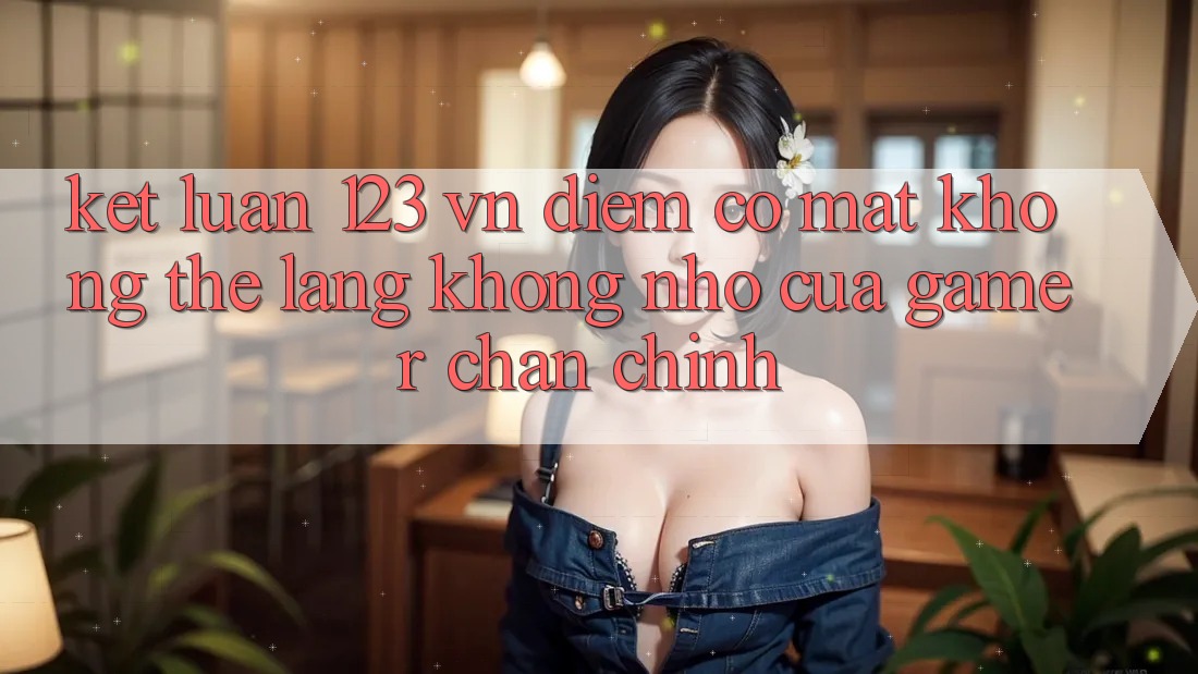 Kết Luận: 123 vn - Điểm Có mặt Không Thể Lãng không nhớ Của Gamer Chân Chính