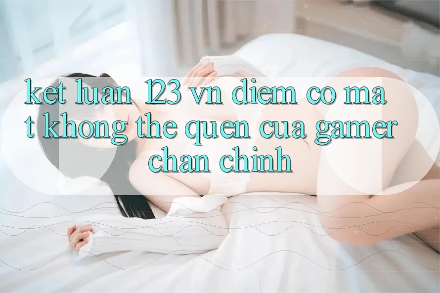 Kết Luận: 123 vn - Điểm Có mặt Không Thể Quên Của Gamer Chân Chính