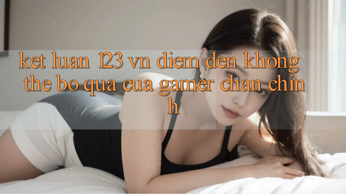 Kết Luận: 123 vn - Điểm Đến Không Thể Bỏ qua Của Gamer Chân Chính