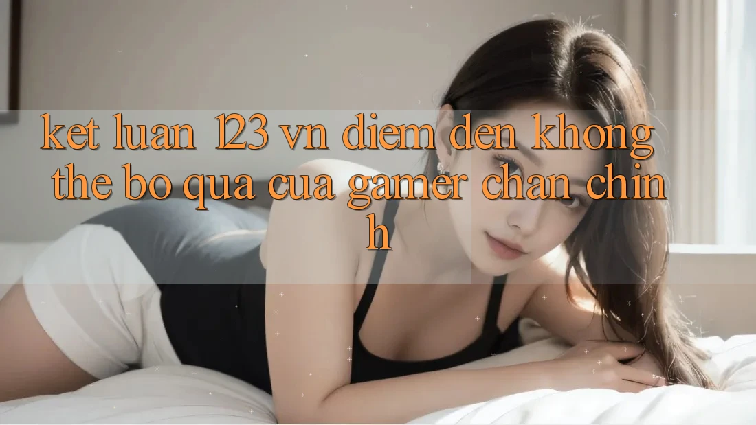 Kết Luận: 123 vn - Điểm Đến Không Thể Bỏ Qua Của Gamer Chân Chính Kết Luận: 123 vn - Điểm Đến Không Thể Bỏ Qua Của Gamer Chân Chính
