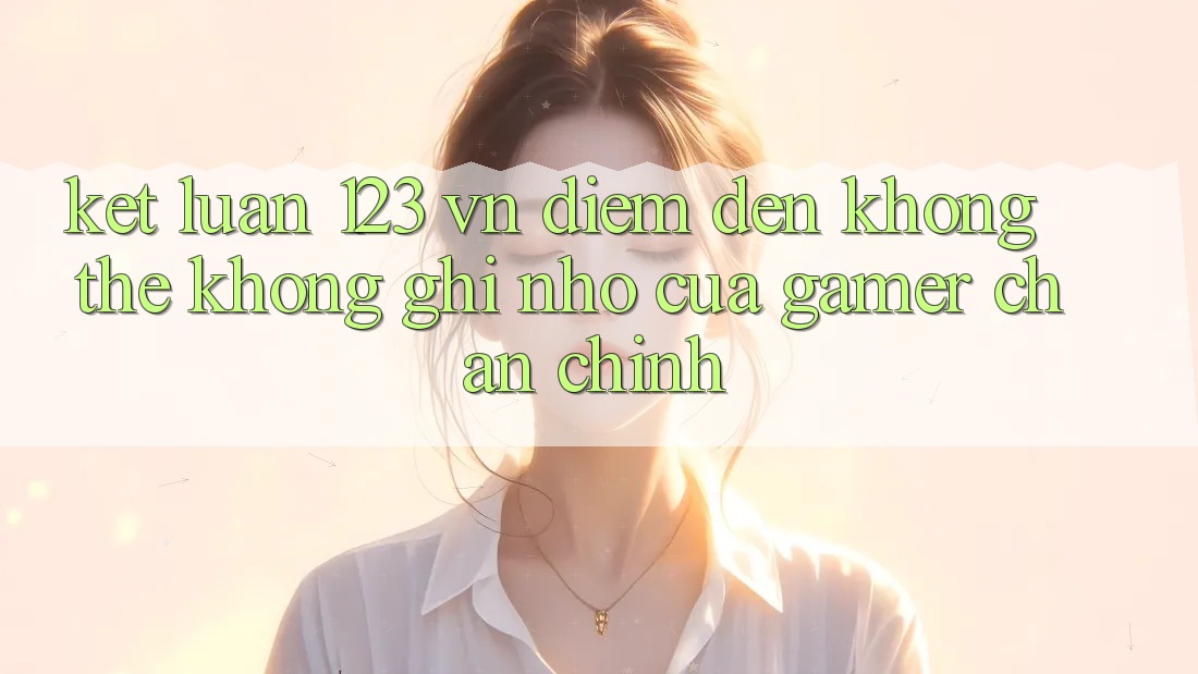 Kết Luận: 123 vn - Điểm Đến Không Thể Không ghi nhớ Của Gamer Chân Chính Kết Luận: 123 vn - Điểm Đến Không Thể Không ghi nhớ Của Gamer Chân Chính