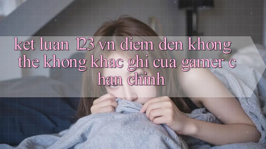 Kết Luận: 123 vn - Điểm Đến Không Thể Không khắc ghi Của Gamer Chân Chính