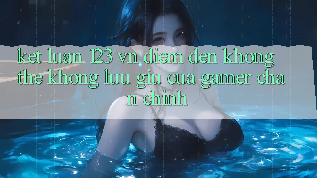 Kết Luận: 123 vn - Điểm Đến Không Thể Không lưu giữ Của Gamer Chân Chính