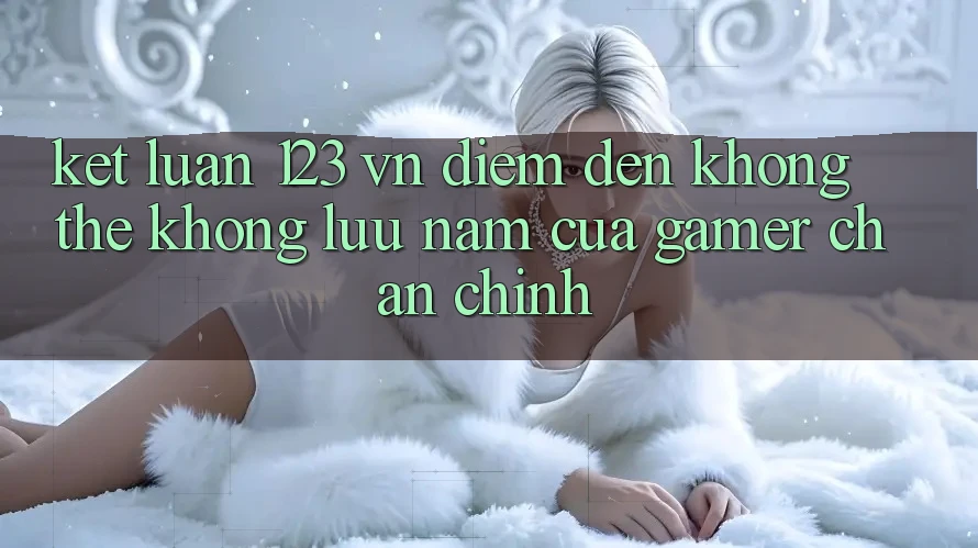 Kết Luận: 123 vn - Điểm Đến Không Thể Không lưu nắm Của Gamer Chân Chính