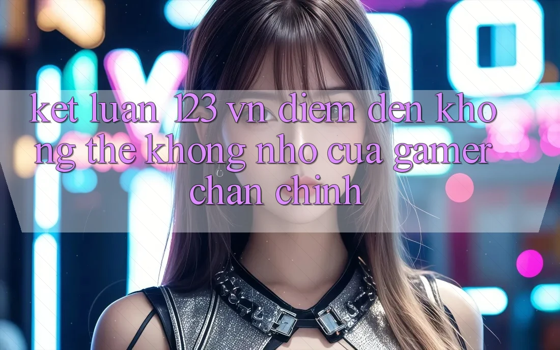 Kết Luận: 123 vn - Điểm Đến Không Thể Không nhớ Của Gamer Chân Chính