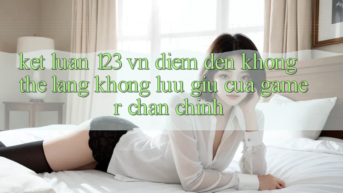 Kết Luận: 123 vn - Điểm Đến Không Thể Lãng không lưu giữ Của Gamer Chân Chính